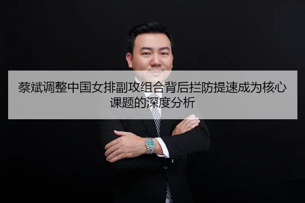蔡斌调整中国女排副攻组合背后拦防提速成为核心课题的深度分析 - HTH Sports