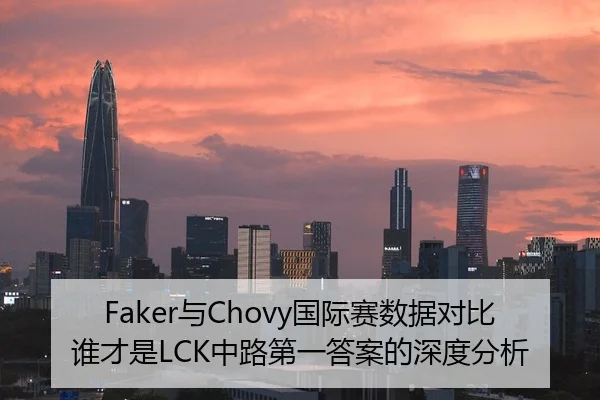 Faker与Chovy国际赛数据对比谁才是LCK中路第一答案的深度分析 - HTH Sports