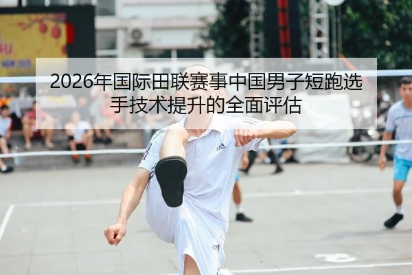 2026年国际田联赛事中国男子短跑选手技术提升的全面评估（HTH Sports）