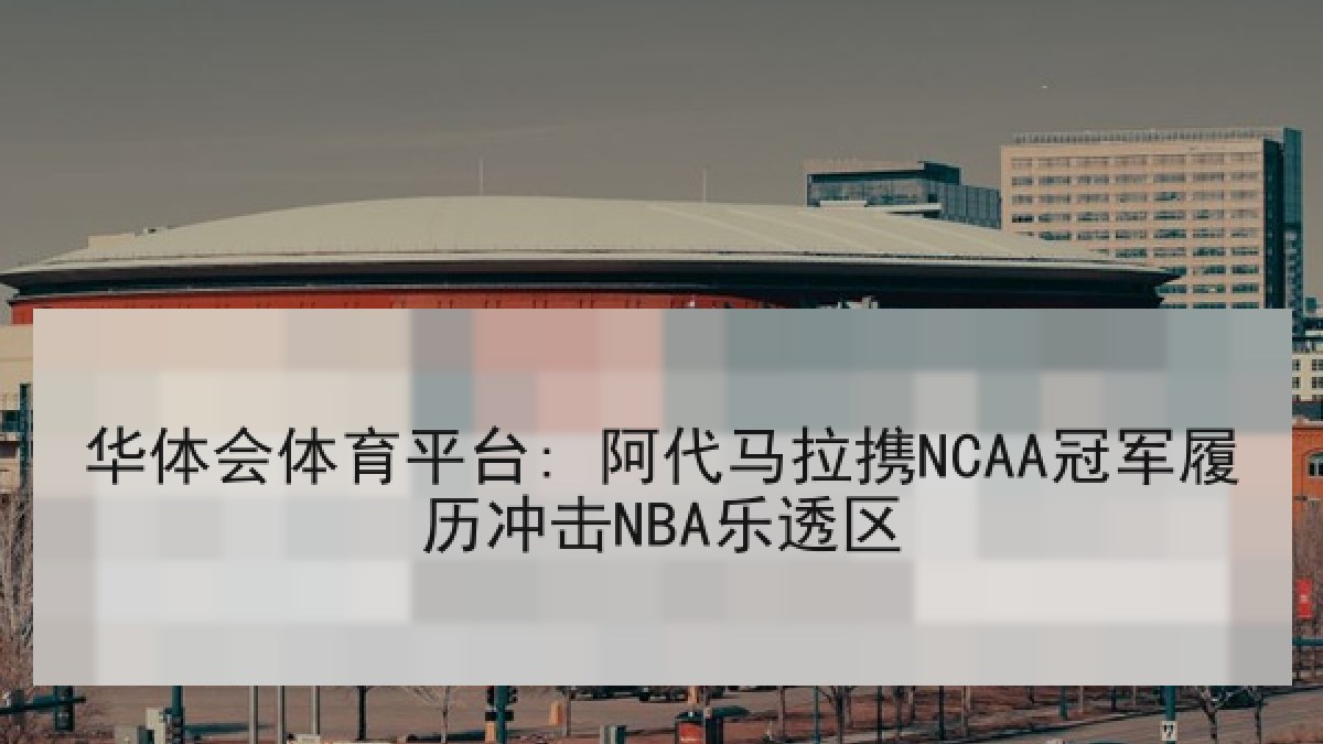 华体会体育平台: 阿代马拉携NCAA冠军履历冲击NBA乐透区
