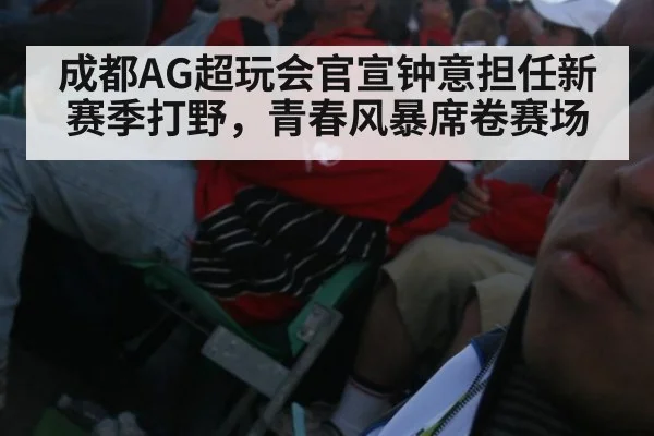 成都AG超玩会官宣钟意担任新赛季打野，青春风暴席卷赛场