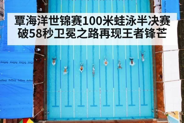 覃海洋世锦赛100米蛙泳半决赛破58秒卫冕之路再现王者锋芒