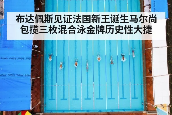 布达佩斯见证法国新王诞生马尔尚包揽三枚混合泳金牌历史性大捷